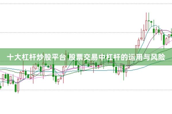 十大杠杆炒股平台 股票交易中杠杆的运用与风险