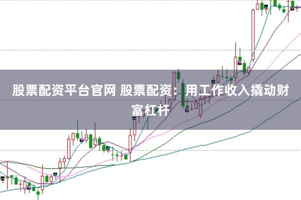 股票配资平台官网 股票配资：用工作收入撬动财富杠杆
