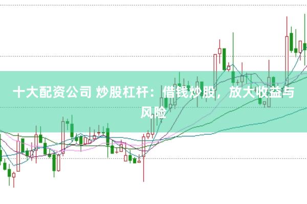 十大配资公司 炒股杠杆：借钱炒股，放大收益与风险