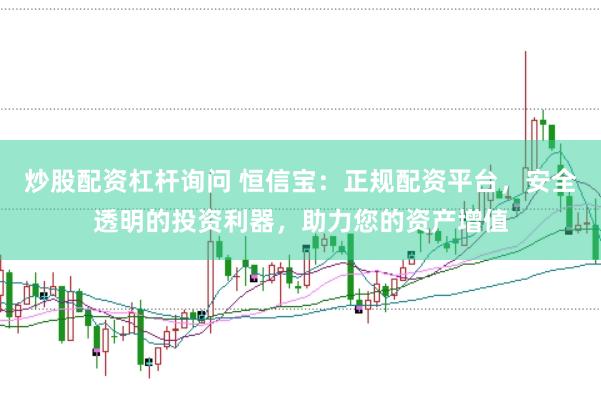 炒股配资杠杆询问 恒信宝：正规配资平台，安全透明的投资利器，助力您的资产增值