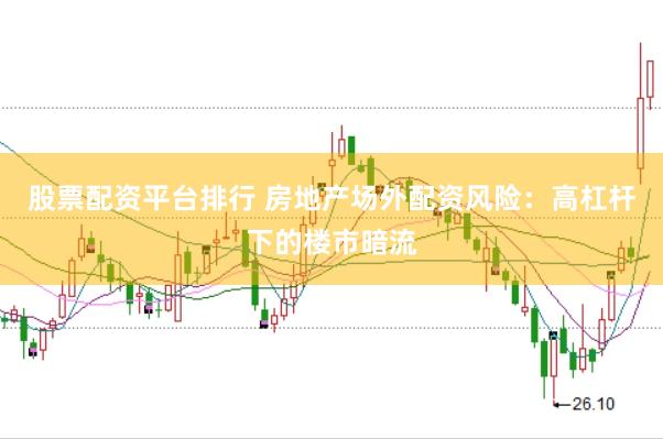 股票配资平台排行 房地产场外配资风险：高杠杆下的楼市暗流