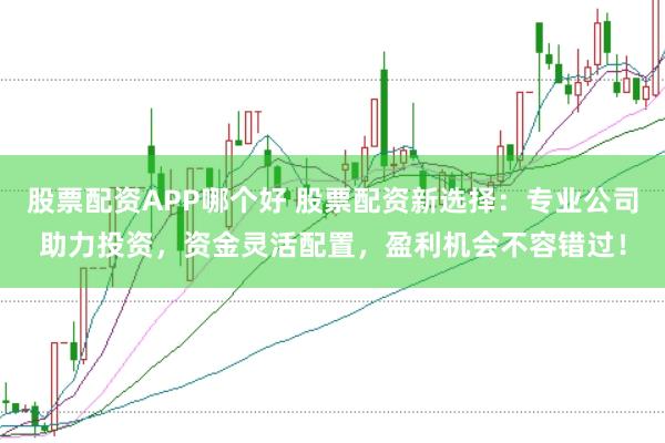 股票配资APP哪个好 股票配资新选择:专业公司助力投资,资金灵活配置,盈利机会不容错过!