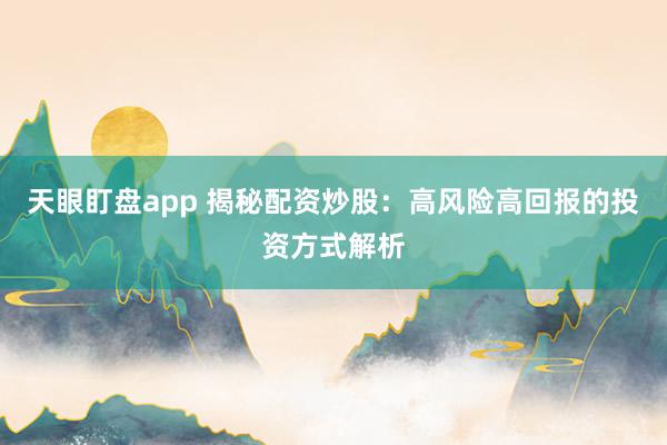 天眼盯盘app 揭秘配资炒股:高风险高回报的投资方式解析