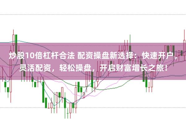 炒股10倍杠杆合法 配资操盘新选择：快速开户，灵活配资，轻松操盘，开启财富增长之旅！