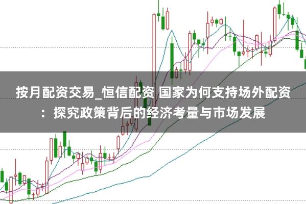 按月配资交易_恒信配资 国家为何支持场外配资:探究政策背后的经济考量与市场发展