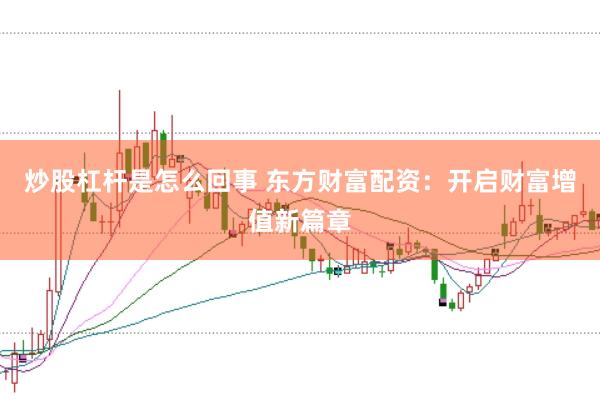 炒股杠杆是怎么回事 东方财富配资：开启财富增值新篇章