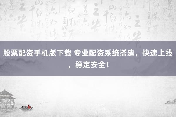 股票配资手机版下载 专业配资系统搭建,快速上线,稳定安全!