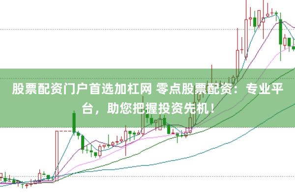 股票配资门户首选加杠网 零点股票配资:专业平台,助您把握投资先机!