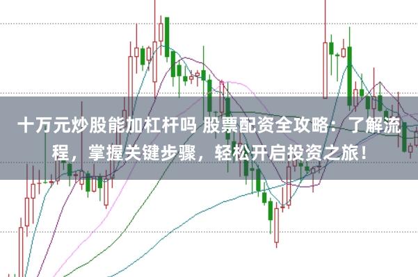 十万元炒股能加杠杆吗 股票配资全攻略:了解流程,掌握关键步骤,轻松开启投资之旅!