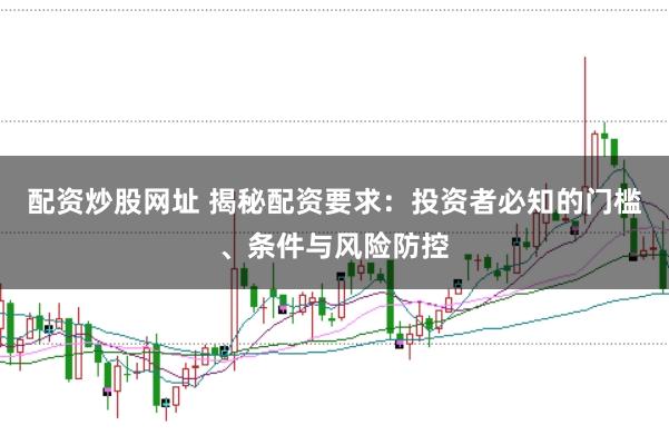 配资炒股网址 揭秘配资要求:投资者必知的门槛、条件与风险防控