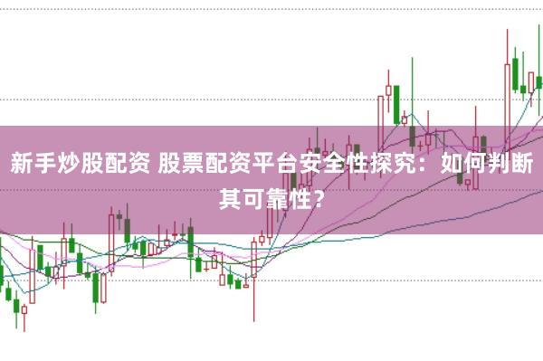新手炒股配资 股票配资平台安全性探究：如何判断其可靠性？