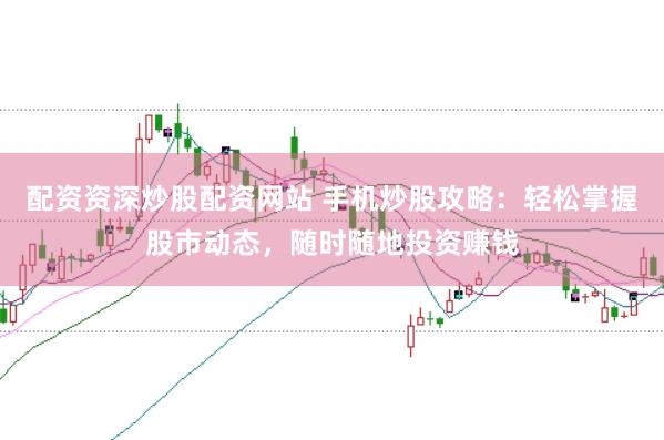 配资资深炒股配资网站 手机炒股攻略:轻松掌握股市动态,随时随地投资赚钱