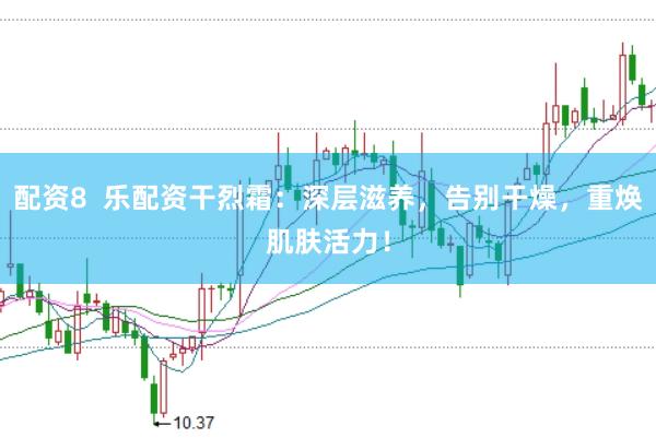 配资8 乐配资干烈霜:深层滋养,告别干燥,重焕肌肤活力!