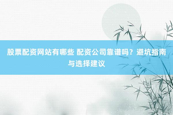 股票配资网站有哪些 配资公司靠谱吗?避坑指南与选择建议