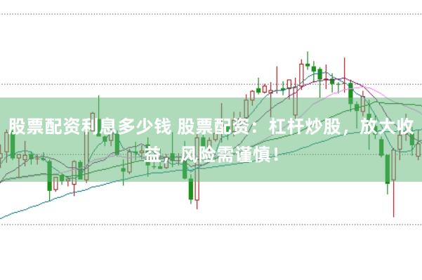 股票配资利息多少钱 股票配资:杠杆炒股,放大收益,风险需谨慎!