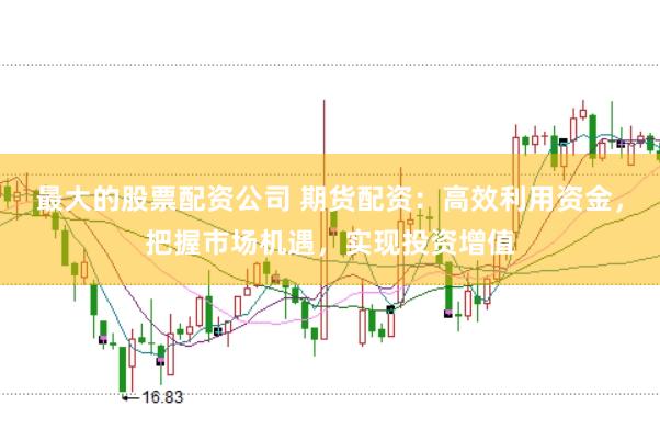 最大的股票配资公司 期货配资:高效利用资金,把握市场机遇,实现投资增值