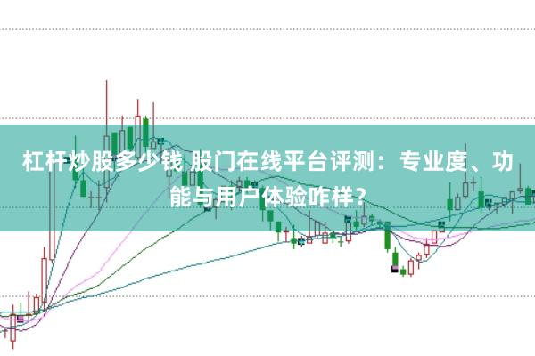 杠杆炒股多少钱 股门在线平台评测：专业度、功能与用户体验咋样？
