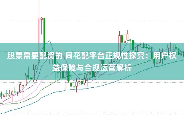 股票需要配资的 同花配平台正规性探究：用户权益保障与合规运营解析