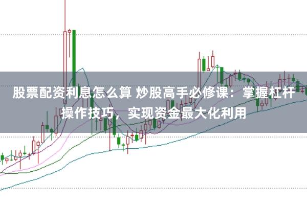 股票配资利息怎么算 炒股高手必修课:掌握杠杆操作技巧,实现资金最大化利用