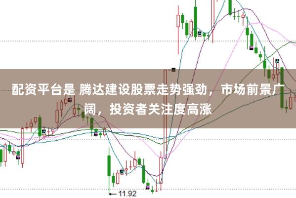 配资平台是 腾达建设股票走势强劲,市场前景广阔,投资者关注度高涨