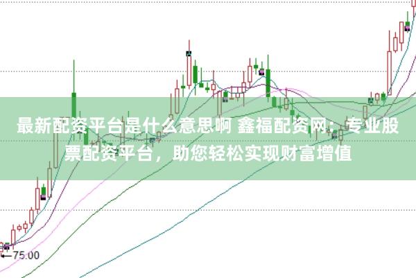 最新配资平台是什么意思啊 鑫福配资网：专业股票配资平台，助您轻松实现财富增值