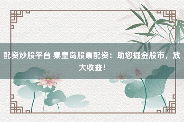 配资炒股平台 秦皇岛股票配资:助您掘金股市,放大收益!