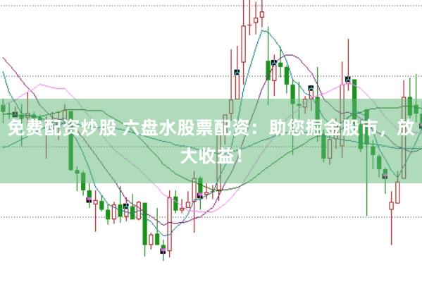免费配资炒股 六盘水股票配资:助您掘金股市,放大收益!