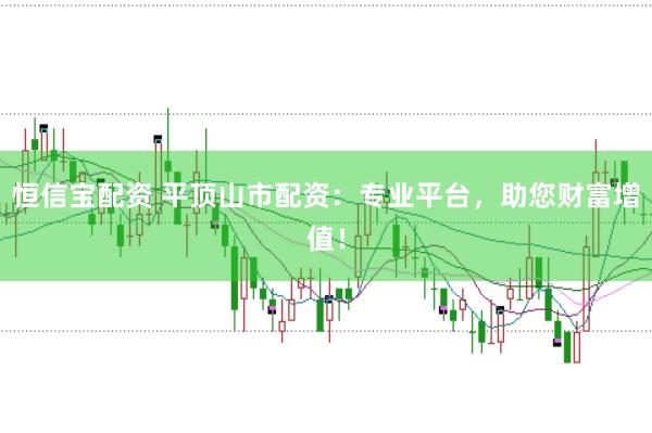 恒信宝配资 平顶山市配资:专业平台,助您财富增值!