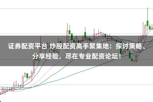 证券配资平台 炒股配资高手聚集地:探讨策略、分享经验,尽在专业配资论坛!