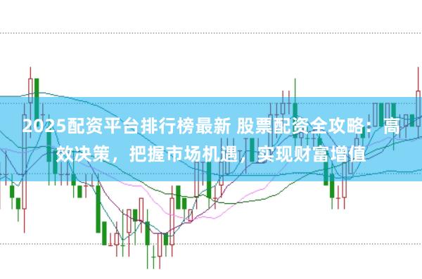 2025配资平台排行榜最新 股票配资全攻略：高效决策，把握市场机遇，实现财富增值