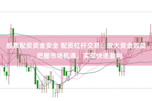股票配资资金安全 配资杠杆交易：放大资金效益，把握市场机遇，实现快速盈利