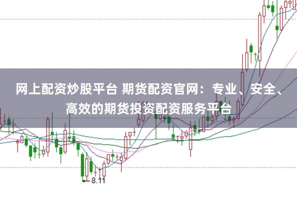 网上配资炒股平台 期货配资官网：专业、安全、高效的期货投资配资服务平台