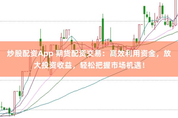 炒股配资App 期货配资交易：高效利用资金，放大投资收益，轻松把握市场机遇！