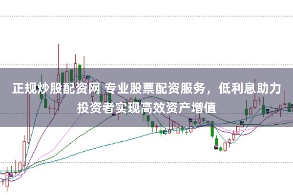 正规炒股配资网 专业股票配资服务，低利息助力投资者实现高效资产增值