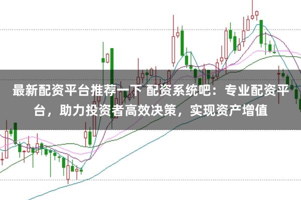 最新配资平台推荐一下 配资系统吧:专业配资平台,助力投资者高效决策,实现资产增值