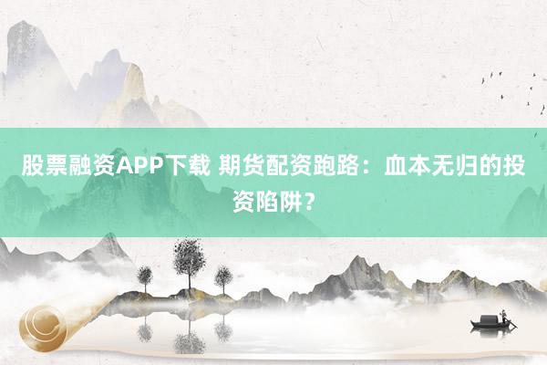 股票融资APP下载 期货配资跑路：血本无归的投资陷阱？