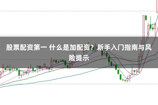 股票配资第一 什么是加配资？新手入门指南与风险提示