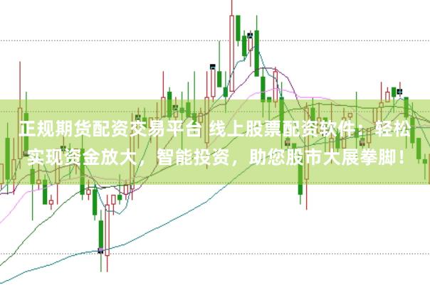 正规期货配资交易平台 线上股票配资软件：轻松实现资金放大，智能投资，助您股市大展拳脚！