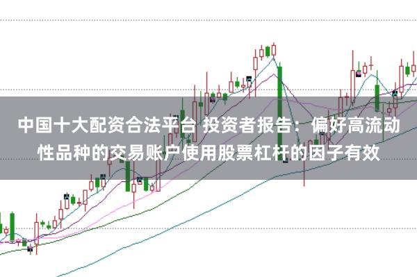 中国十大配资合法平台 投资者报告：偏好高流动性品种的交易账户使用股票杠杆的因子有效