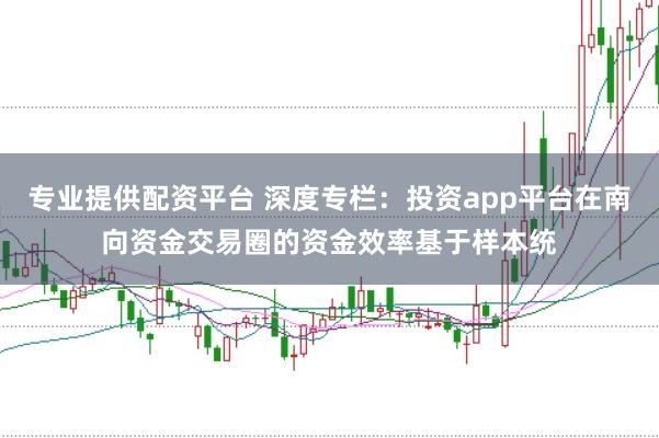 专业提供配资平台 深度专栏：投资app平台在南向资金交易圈的资金效率基于样本统
