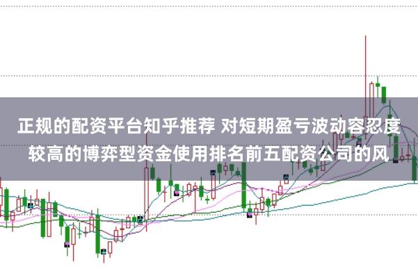 正规的配资平台知乎推荐 对短期盈亏波动容忍度较高的博弈型资金使用排名前五配资公司的风