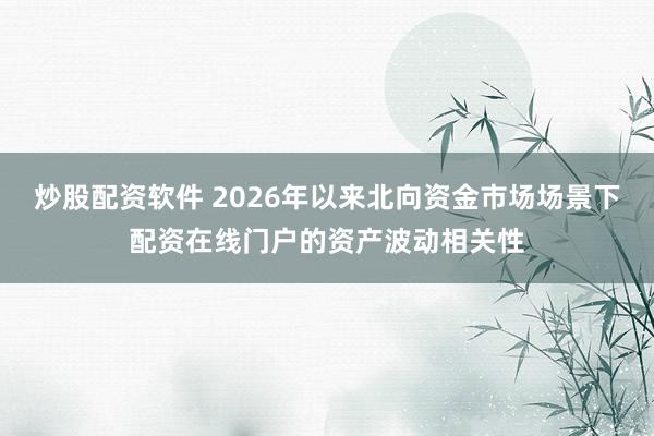 炒股配资软件 2026年以来北向资金市场场景下配资在线门户的资产波动相关性