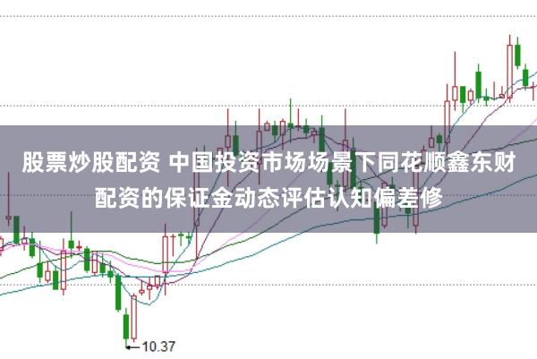 股票炒股配资 中国投资市场场景下同花顺鑫东财配资的保证金动态评估认知偏差修