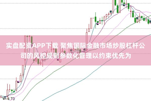 实盘配资APP下载 聚焦国际金融市场炒股杠杆公司的风控规则参数化管理以约束优先为