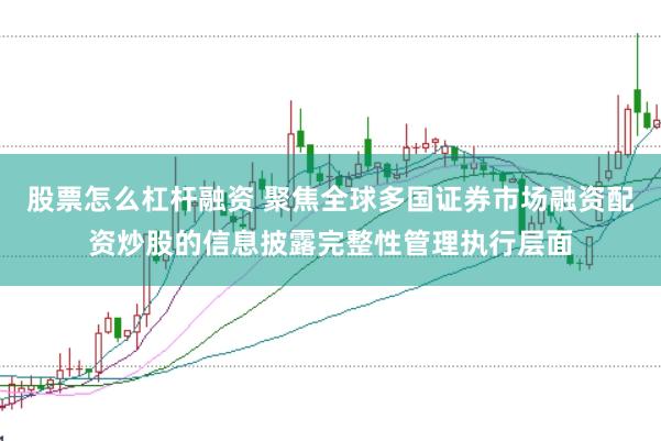股票怎么杠杆融资 聚焦全球多国证券市场融资配资炒股的信息披露完整性管理执行层面