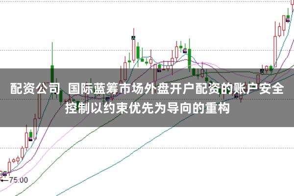 配资公司  国际蓝筹市场外盘开户配资的账户安全控制以约束优先为导向的重构