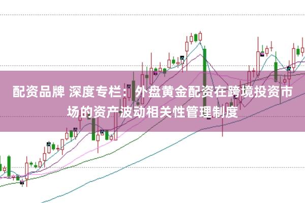 配资品牌 深度专栏：外盘黄金配资在跨境投资市场的资产波动相关性管理制度