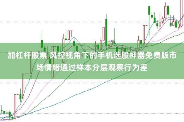 加杠杆股票 风控视角下的手机选股神器免费版市场情绪通过样本分层观察行为差