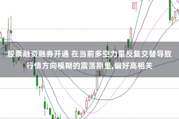 股票融资融券开通 在当前多空力量反复交替导致行情方向模糊的震荡期里，偏好高相关