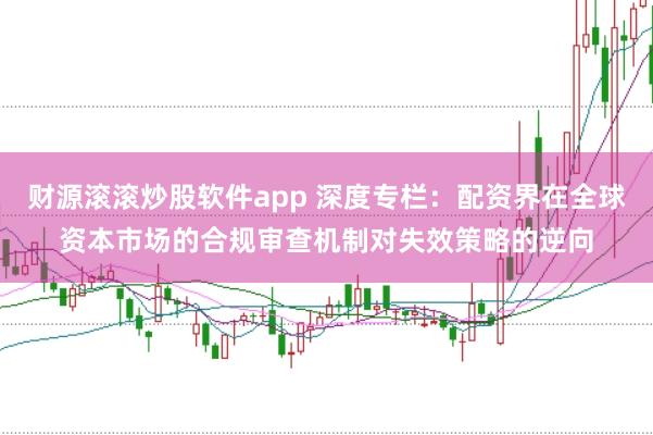 财源滚滚炒股软件app 深度专栏：配资界在全球资本市场的合规审查机制对失效策略的逆向